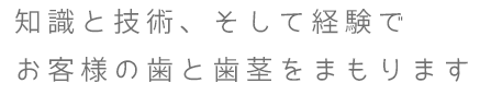 知識と技術、そして経験でお客様の歯と歯茎をまもります